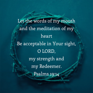 Let the words of my mouth and the meditation of my heart Be acceptable in Your sight, O LORD, my strength and my Redeemer. Psalm 19:14