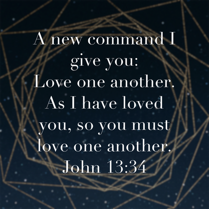 A new command I give you: Love one another. As I have loved you, so you must love one another. John 13:34